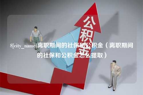 江西离职期间的社保和公积金（离职期间的社保和公积金怎么提取）