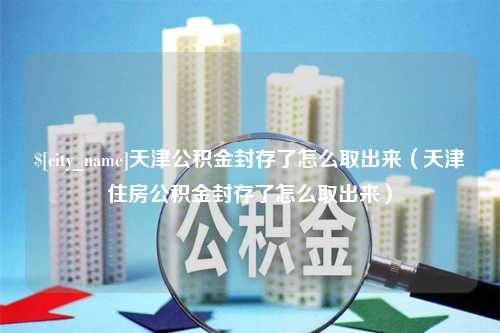 江西天津公积金封存了怎么取出来（天津住房公积金封存了怎么取出来）