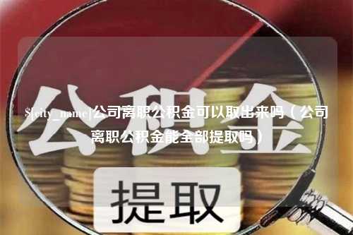 江西公司离职公积金可以取出来吗（公司离职公积金能全部提取吗）