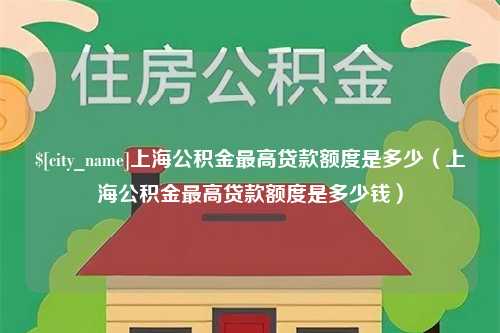 江西上海公积金最高贷款额度是多少（上海公积金最高贷款额度是多少钱）